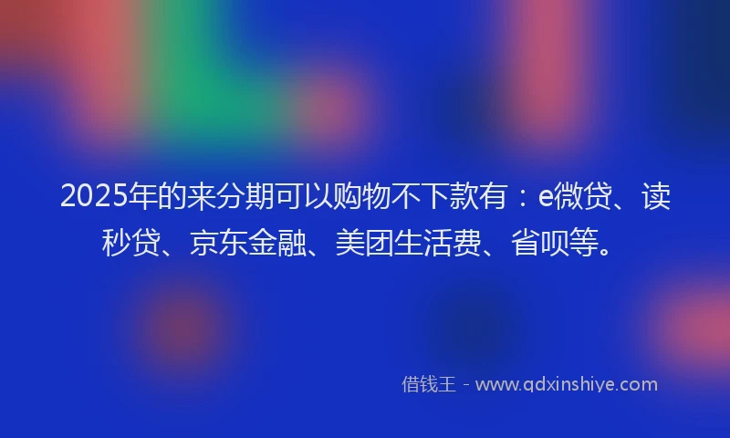 2025年的来分期可以购物不下款有：e微贷、读秒贷、京东金融、美团生活费、省呗等。