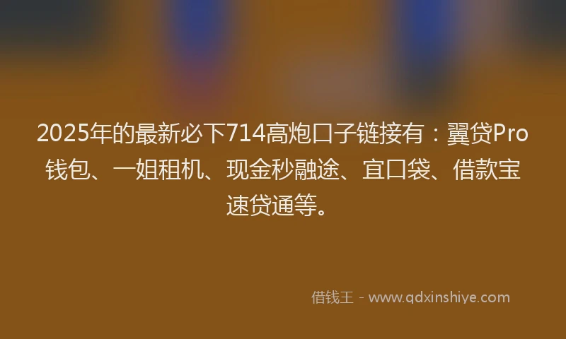2025年的最新必下714高炮口子链接有：翼贷Pro钱包、一姐租机、现金秒融途、宜口袋、借款宝速贷通等。