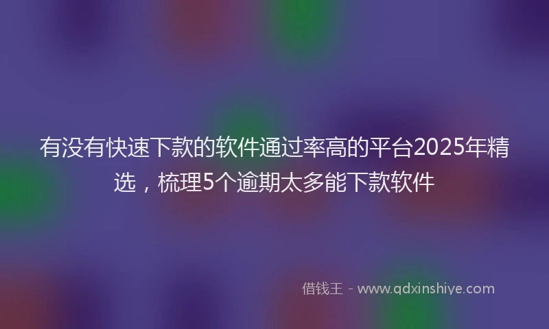有没有快速下款的软件通过率高的平台2025年精选，梳理5个逾期太多能下款软件