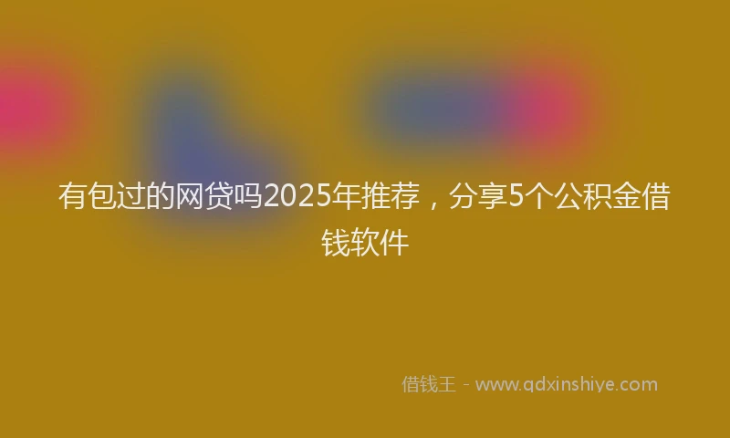 有包过的网贷吗2025年推荐，分享5个公积金借钱软件