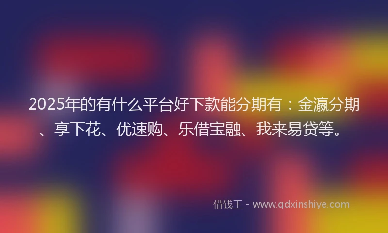 2025年的有什么平台好下款能分期有：金瀛分期、享下花、优速购、乐借宝融、我来易贷等。