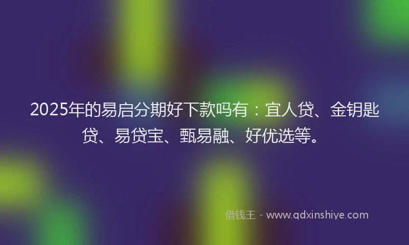 2025年的易启分期好下款吗有：宜人贷、金钥匙贷、易贷宝、甄易融、好优选等。