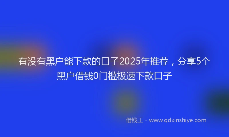 有没有黑户能下款的口子2025年推荐，分享5个黑户借钱0门槛极速下款口子