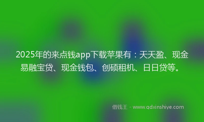2025年的来点钱app下载苹果有：天天盈、现金易融宝贷、现金钱包、创硕租机、日日贷等。