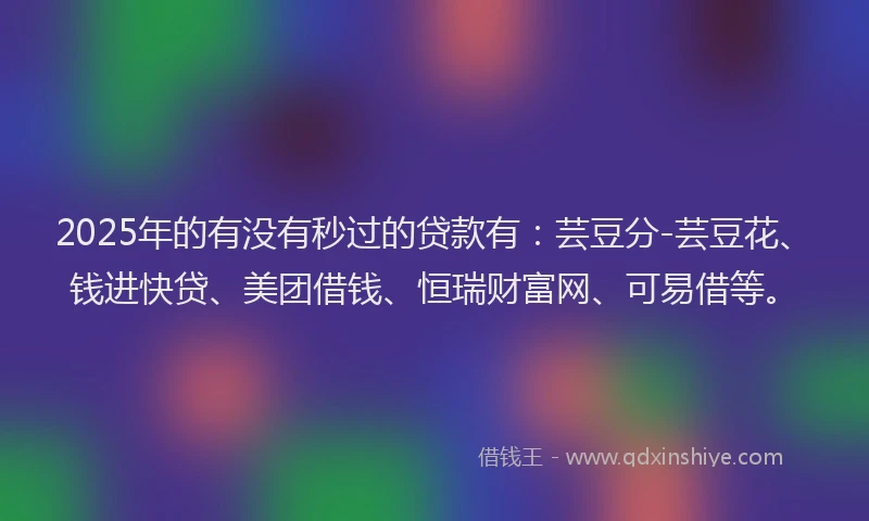 2025年的有没有秒过的贷款有：芸豆分-芸豆花、钱进快贷、美团借钱、恒瑞财富网、可易借等。