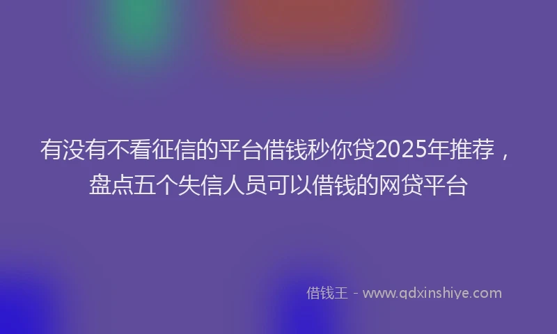 有没有不看征信的平台借钱秒你贷2025年推荐，盘点五个失信人员可以借钱的网贷平台