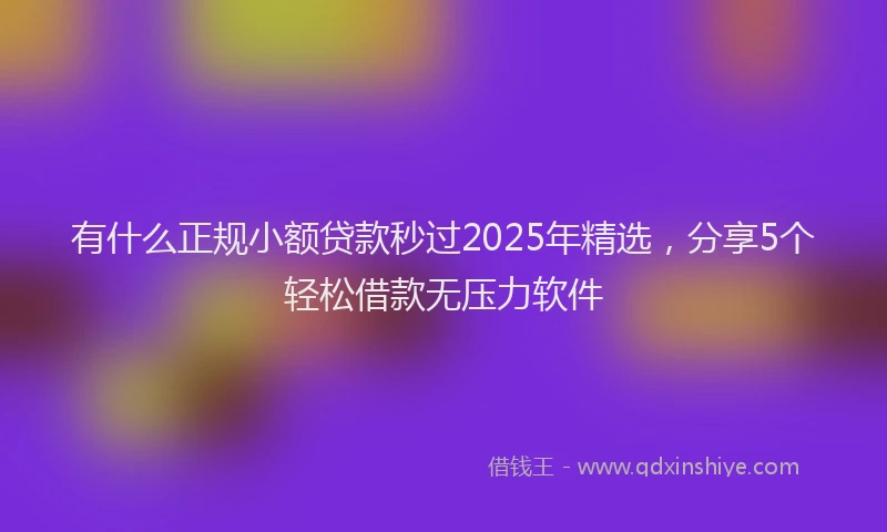 有什么正规小额贷款秒过2025年精选，分享5个轻松借款无压力软件