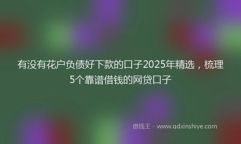有没有花户负债好下款的口子2025年精选，梳理5个靠谱借钱的网贷口子