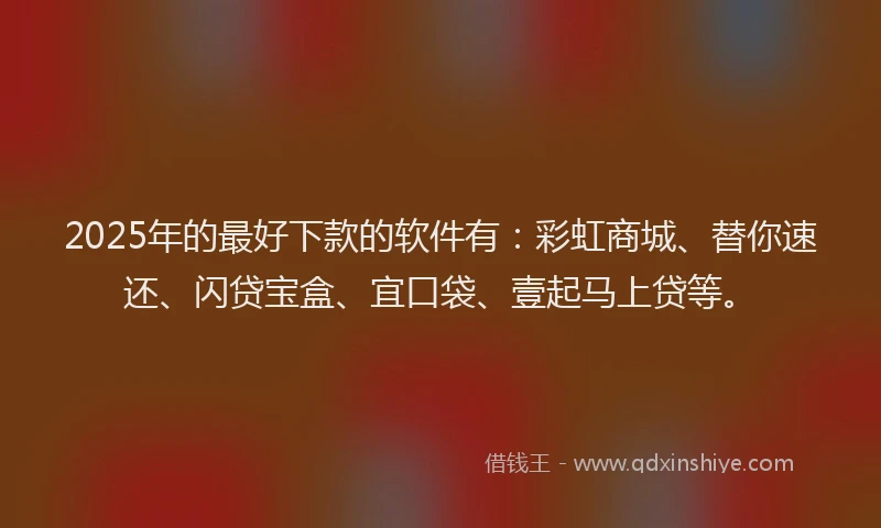 2025年的最好下款的软件有：彩虹商城、替你速还、闪贷宝盒、宜口袋、壹起马上贷等。
