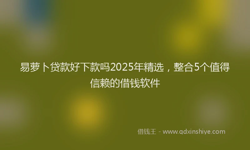 易萝卜贷款好下款吗2025年精选，整合5个值得信赖的借钱软件