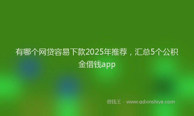 有哪个网贷容易下款2025年推荐，汇总5个公积金借钱app