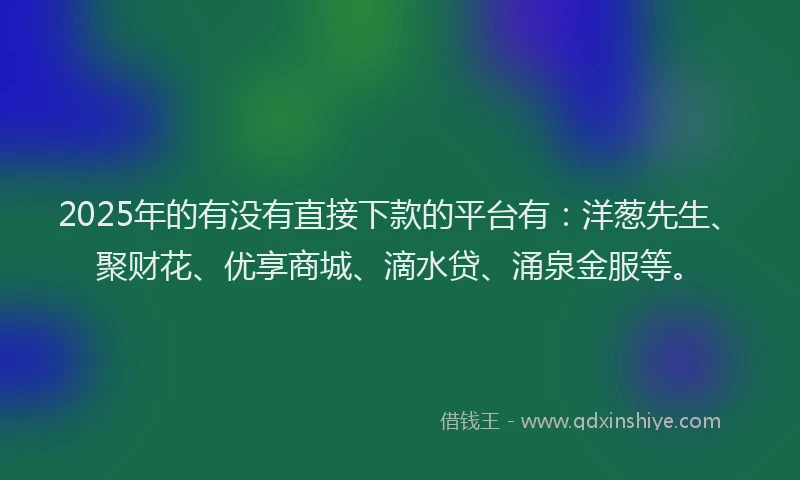 2025年的有没有直接下款的平台有：洋葱先生、聚财花、优享商城、滴水贷、涌泉金服等。