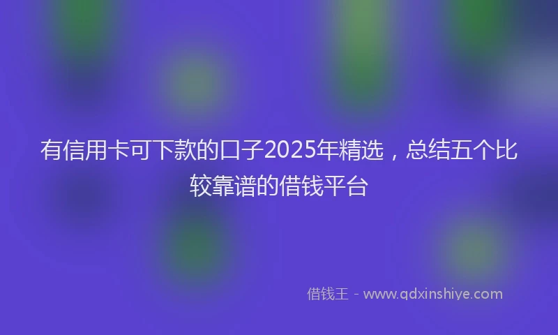 有信用卡可下款的口子2025年精选，总结五个比较靠谱的借钱平台
