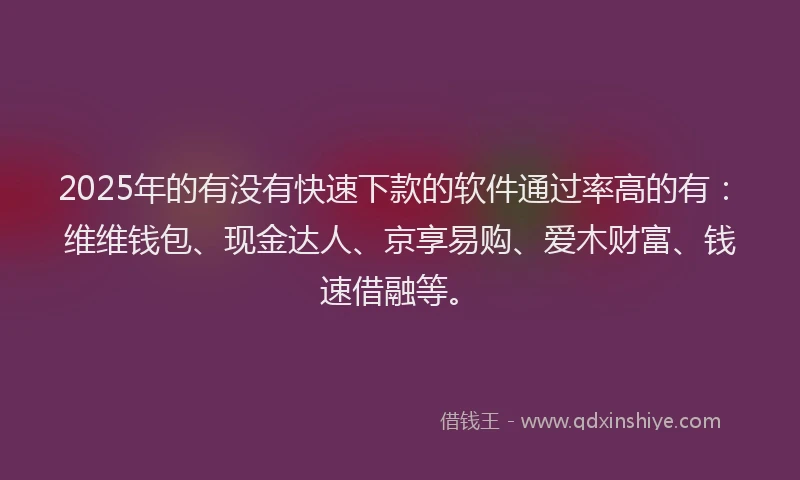 2025年的有没有快速下款的软件通过率高的有：维维钱包、现金达人、京享易购、爱木财富、钱速借融等。