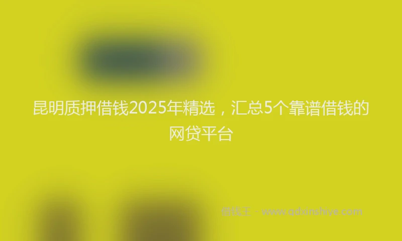 昆明质押借钱2025年精选，汇总5个靠谱借钱的网贷平台