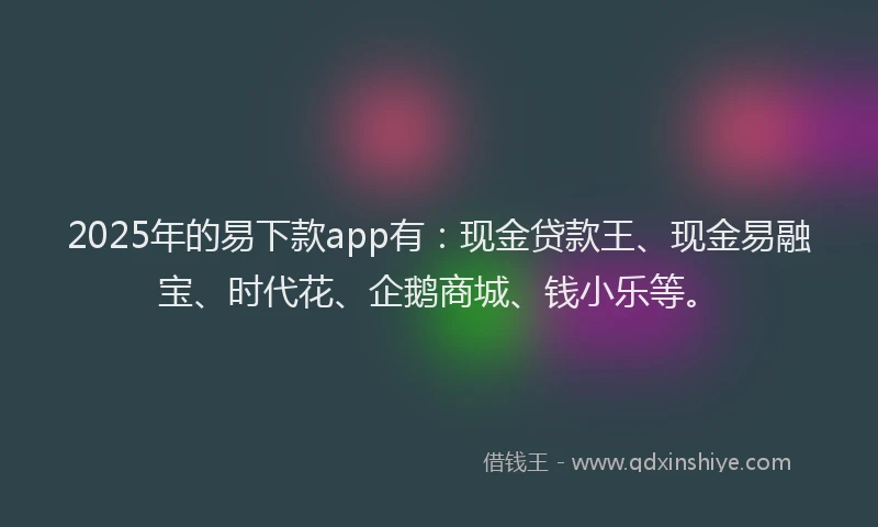 2025年的易下款app有：现金贷款王、现金易融宝、时代花、企鹅商城、钱小乐等。