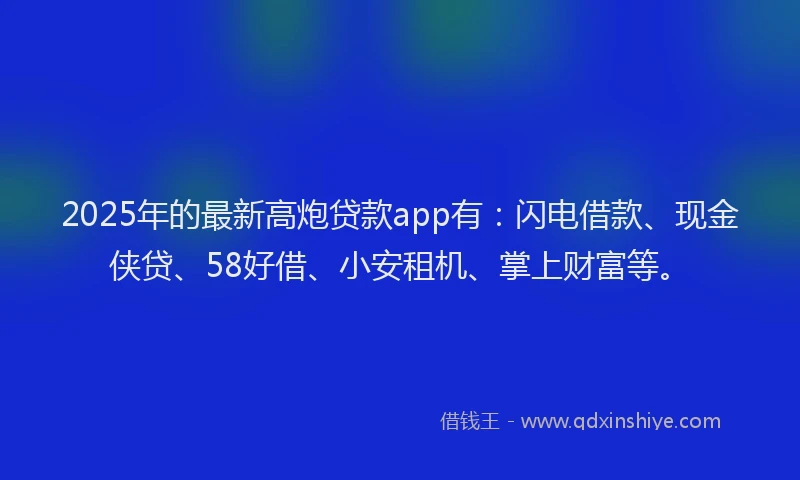 2025年的最新高炮贷款app有：闪电借款、现金侠贷、58好借、小安租机、掌上财富等。