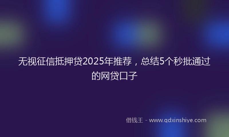 无视征信抵押贷2025年推荐，总结5个秒批通过的网贷口子