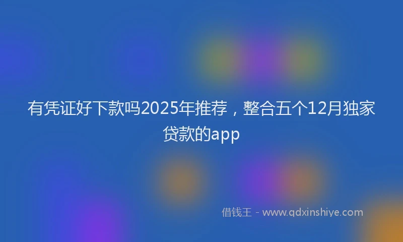 有凭证好下款吗2025年推荐，整合五个12月独家贷款的app