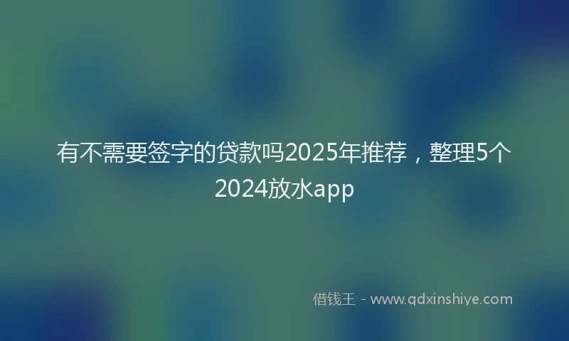有不需要签字的贷款吗2025年推荐，整理5个2024放水app