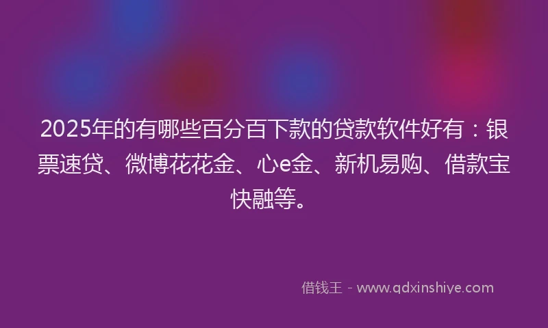 2025年的有哪些百分百下款的贷款软件好有：银票速贷、微博花花金、心e金、新机易购、借款宝快融等。