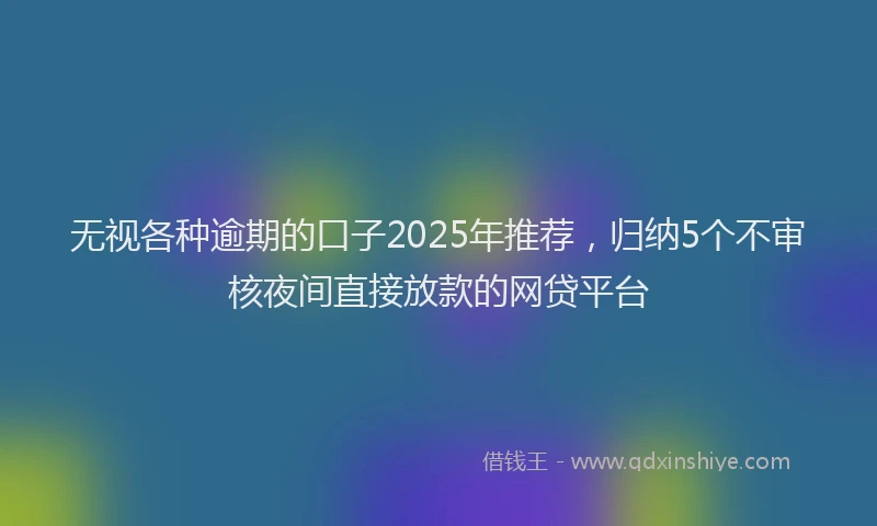 无视各种逾期的口子2025年推荐，归纳5个不审核夜间直接放款的网贷平台