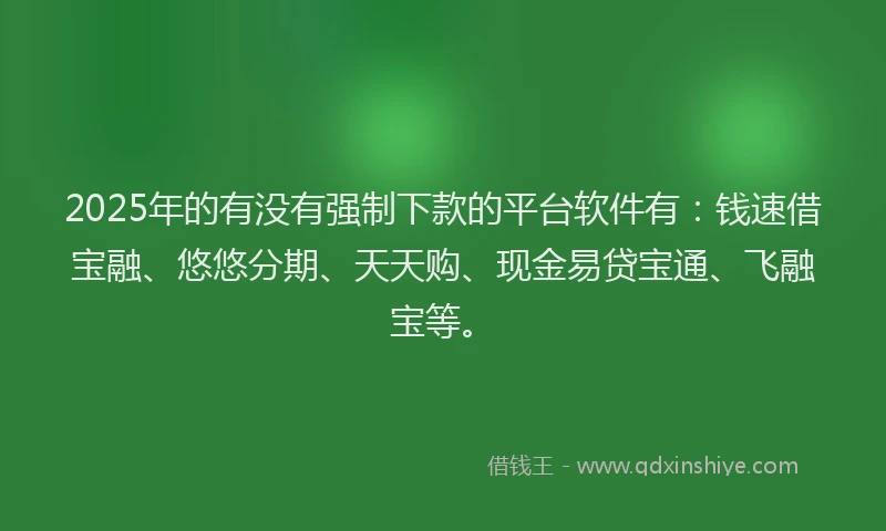 2025年的有没有强制下款的平台软件有：钱速借宝融、悠悠分期、天天购、现金易贷宝通、飞融宝等。