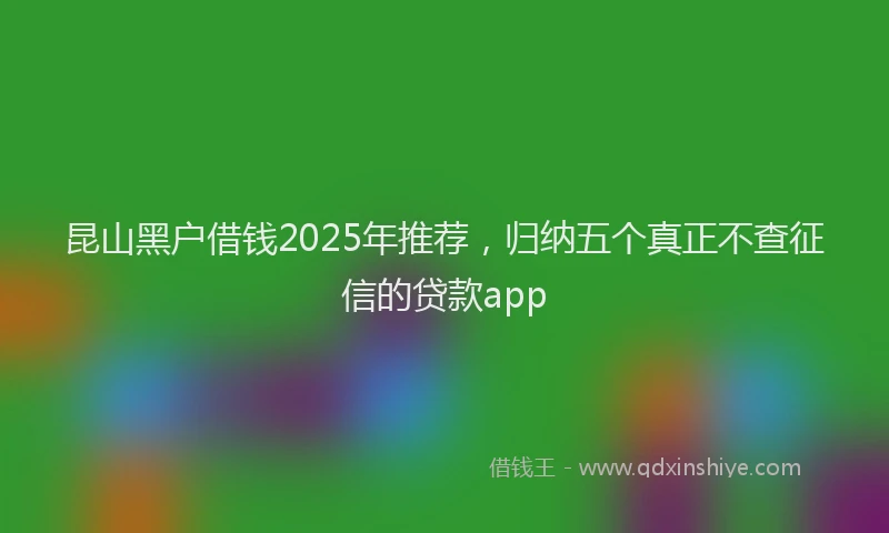 昆山黑户借钱2025年推荐，归纳五个真正不查征信的贷款app