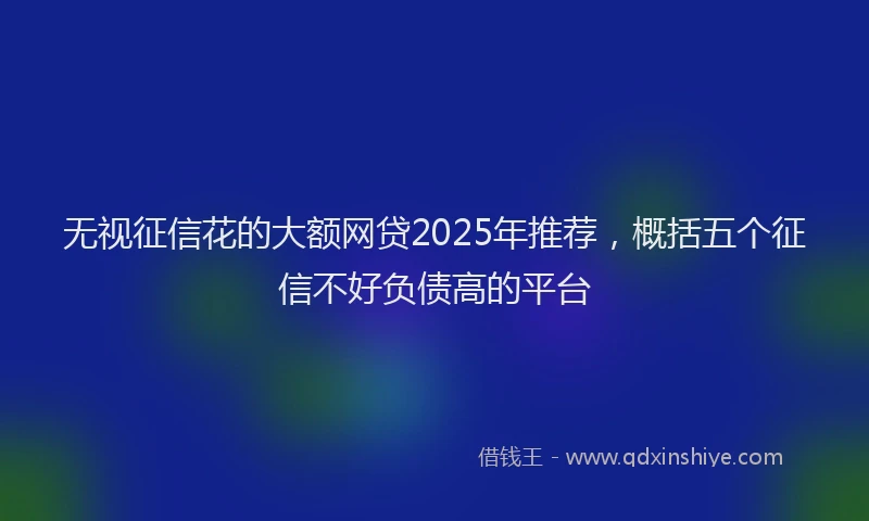 无视征信花的大额网贷2025年推荐，概括五个征信不好负债高的平台