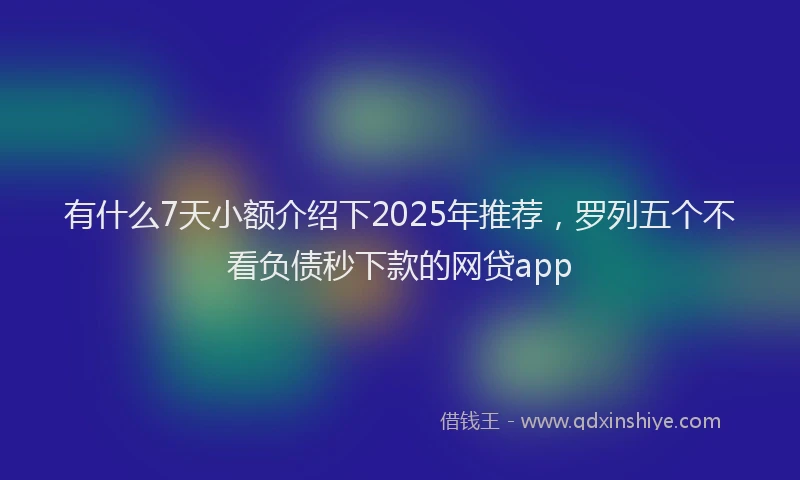 有什么7天小额介绍下2025年推荐，罗列五个不看负债秒下款的网贷app