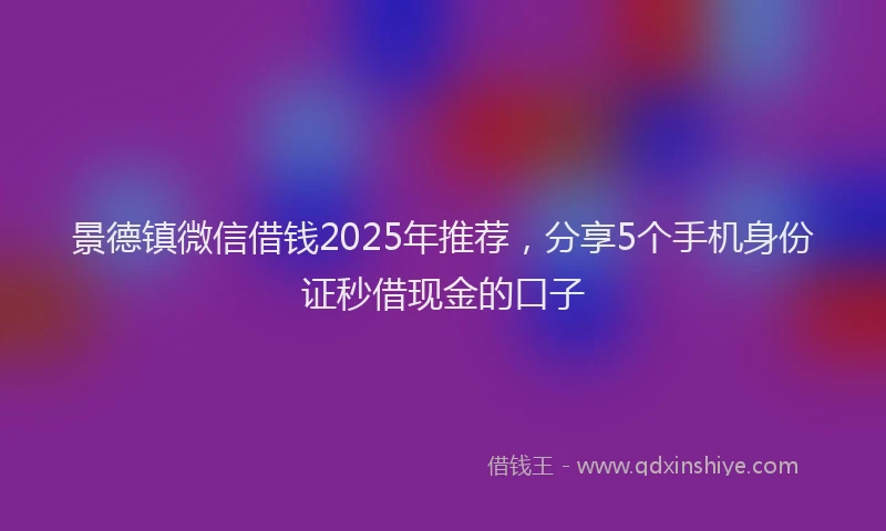 景德镇微信借钱2025年推荐，分享5个手机身份证秒借现金的口子