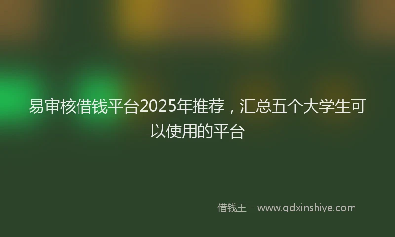 易审核借钱平台2025年推荐，汇总五个大学生可以使用的平台