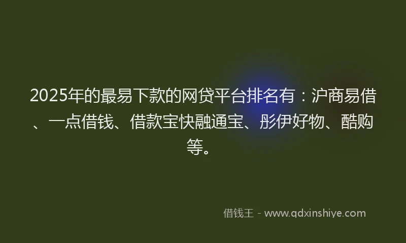2025年的最易下款的网贷平台排名有：沪商易借、一点借钱、借款宝快融通宝、彤伊好物、酷购等。