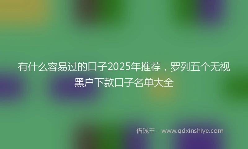 有什么容易过的口子2025年推荐，罗列五个无视黑户下款口子名单大全