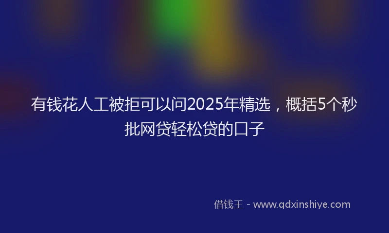 有钱花人工被拒可以问2025年精选，概括5个秒批网贷轻松贷的口子