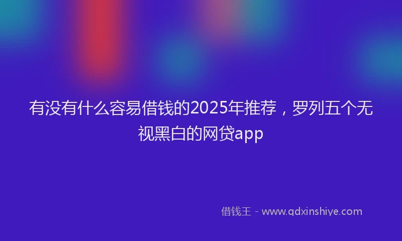 有没有什么容易借钱的2025年推荐，罗列五个无视黑白的网贷app