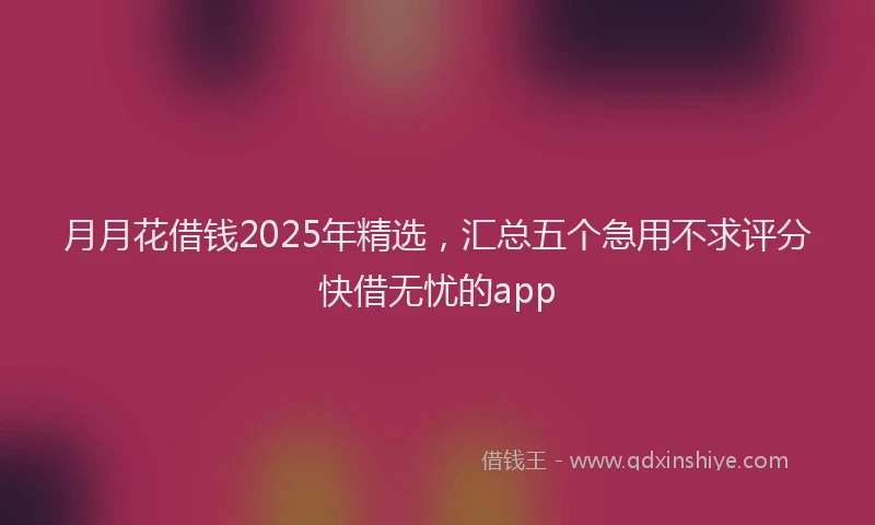 月月花借钱2025年精选，汇总五个急用不求评分快借无忧的app