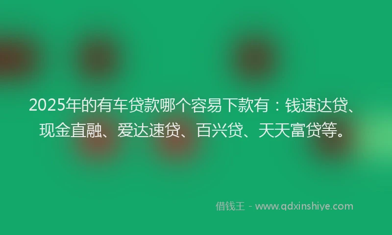 2025年的有车贷款哪个容易下款有：钱速达贷、现金直融、爱达速贷、百兴贷、天天富贷等。