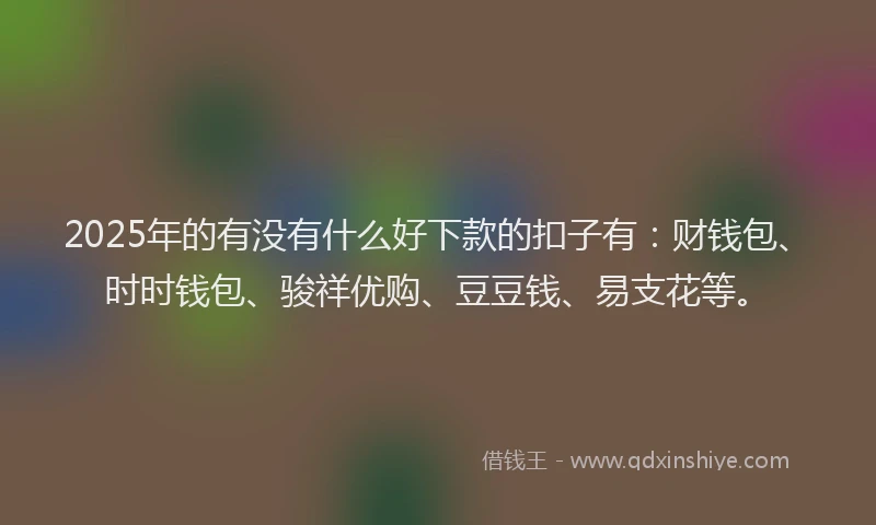 2025年的有没有什么好下款的扣子有：财钱包、时时钱包、骏祥优购、豆豆钱、易支花等。