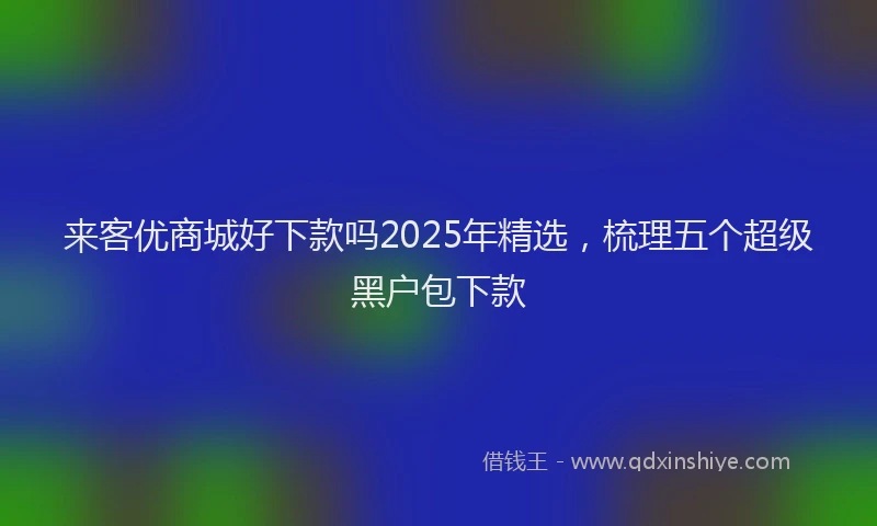 来客优商城好下款吗2025年精选，梳理五个超级黑户包下款