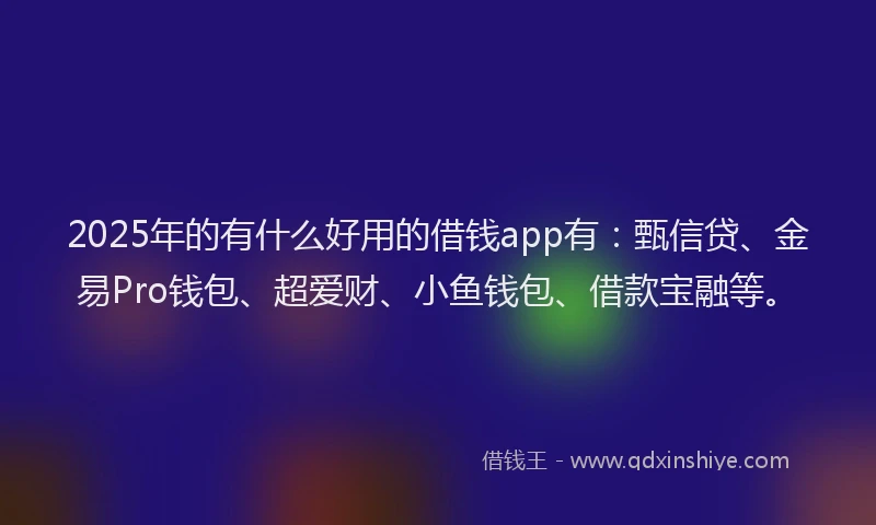 2025年的有什么好用的借钱app有：甄信贷、金易Pro钱包、超爱财、小鱼钱包、借款宝融等。