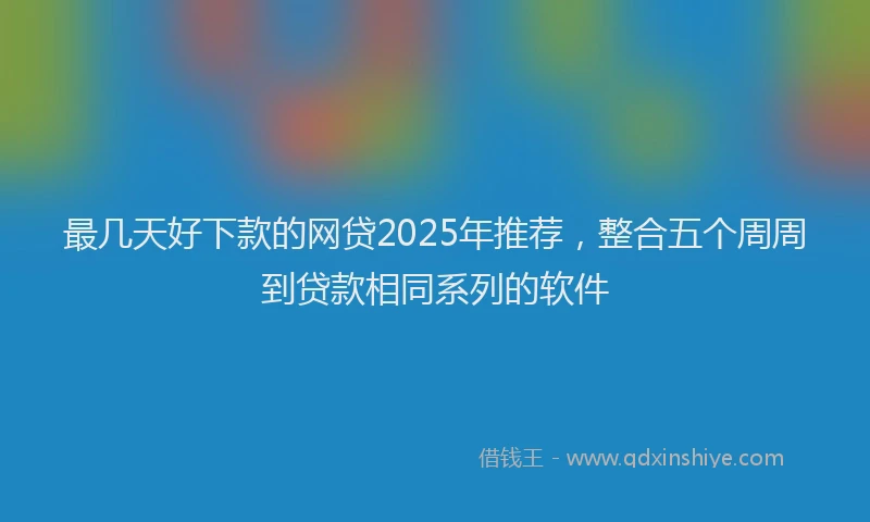 最几天好下款的网贷2025年推荐，整合五个周周到贷款相同系列的软件