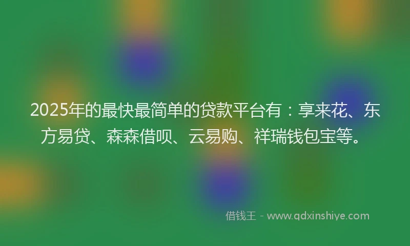 2025年的最快最简单的贷款平台有：享来花、东方易贷、森森借呗、云易购、祥瑞钱包宝等。