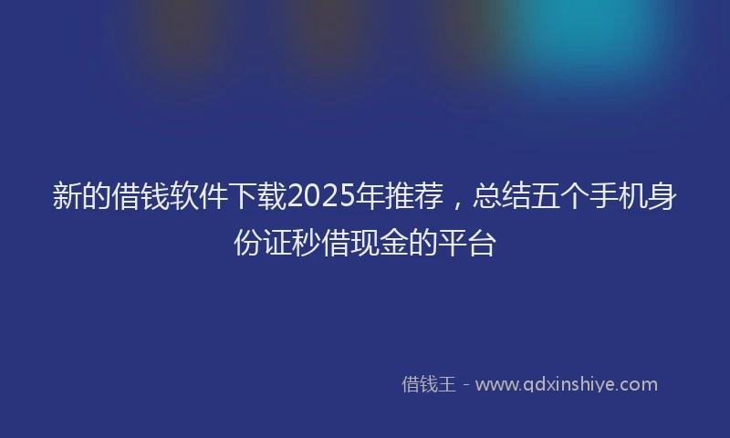 新的借钱软件下载2025年推荐，总结五个手机身份证秒借现金的平台