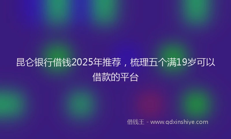 昆仑银行借钱2025年推荐，梳理五个满19岁可以借款的平台