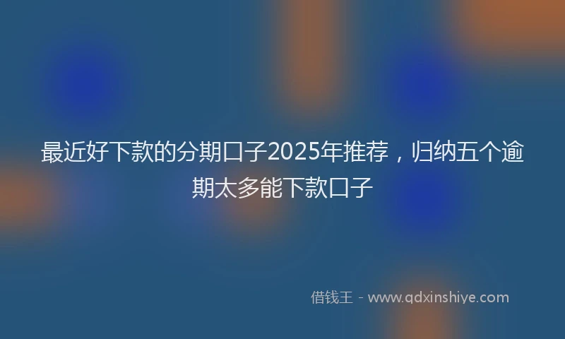 最近好下款的分期口子2025年推荐，归纳五个逾期太多能下款口子
