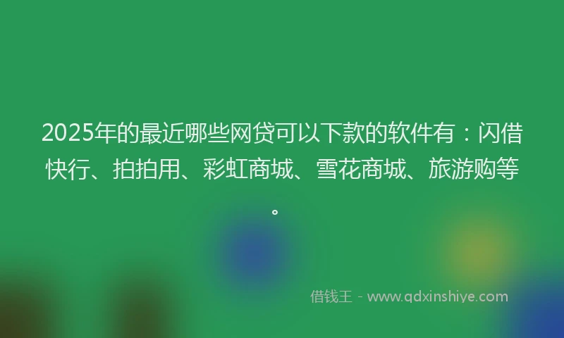 2025年的最近哪些网贷可以下款的软件有：闪借快行、拍拍用、彩虹商城、雪花商城、旅游购等。