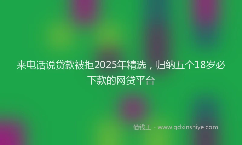 来电话说贷款被拒2025年精选，归纳五个18岁必下款的网贷平台