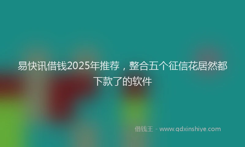 易快讯借钱2025年推荐，整合五个征信花居然都下款了的软件