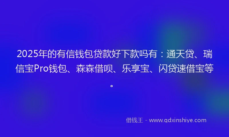 2025年的有信钱包贷款好下款吗有：通天贷、瑞信宝Pro钱包、森森借呗、乐享宝、闪贷速借宝等。